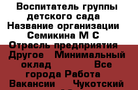 Воспитатель группы детского сада › Название организации ­ Семикина М.С › Отрасль предприятия ­ Другое › Минимальный оклад ­ 18 000 - Все города Работа » Вакансии   . Чукотский АО